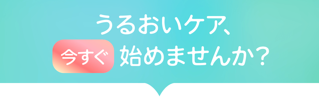 うるおいケア、今すぐ始めませんか?